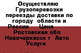 Осуществляю: Грузоперевозки,переезды,доставки по городу, области и России.  › Цена ­ 400 - Ростовская обл., Новочеркасск г. Авто » Услуги   
